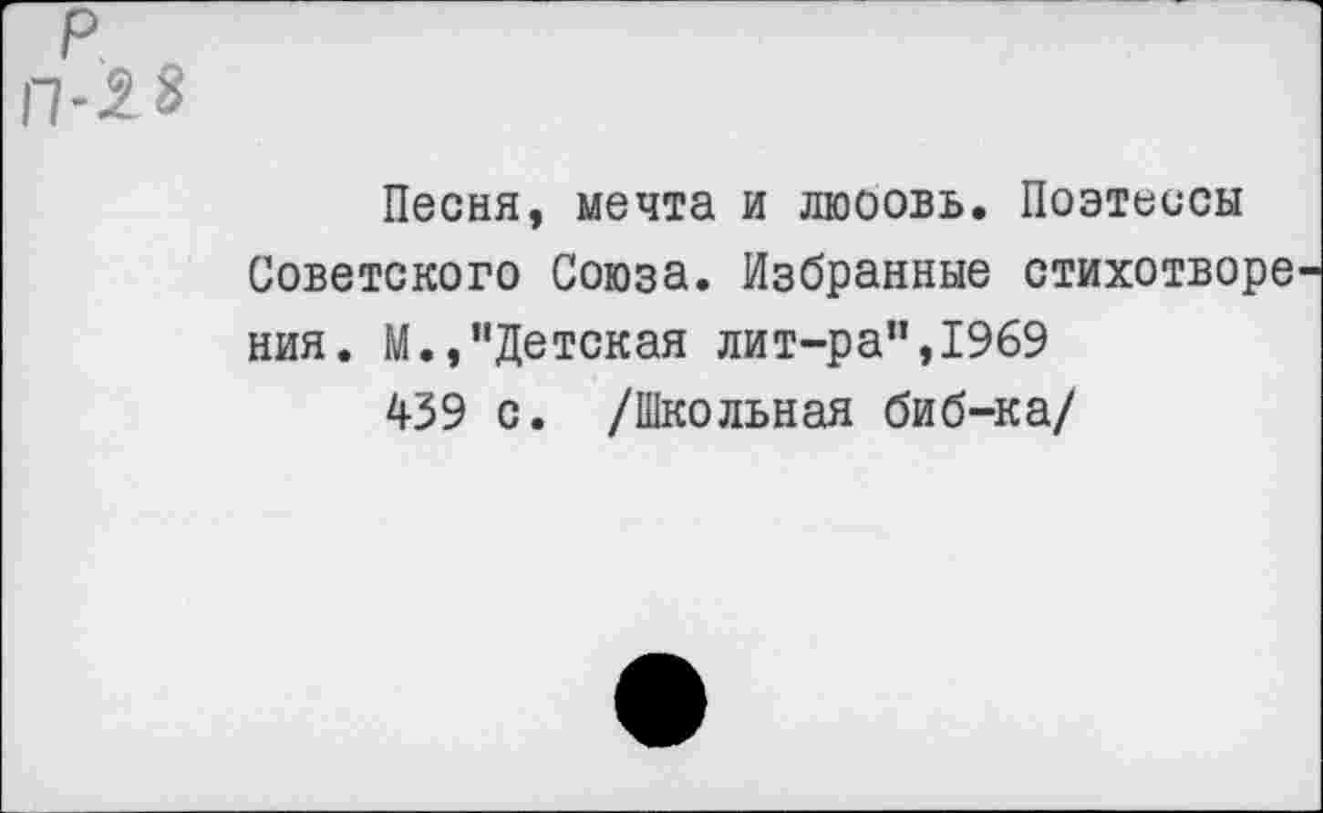 ﻿п-28
Песня, мечта и люоовь. Поэтессы Советского Союза. Избранные стихотворе ния. М.,"Детская лит-ра",1969
439 с. /Школьная биб-ка/